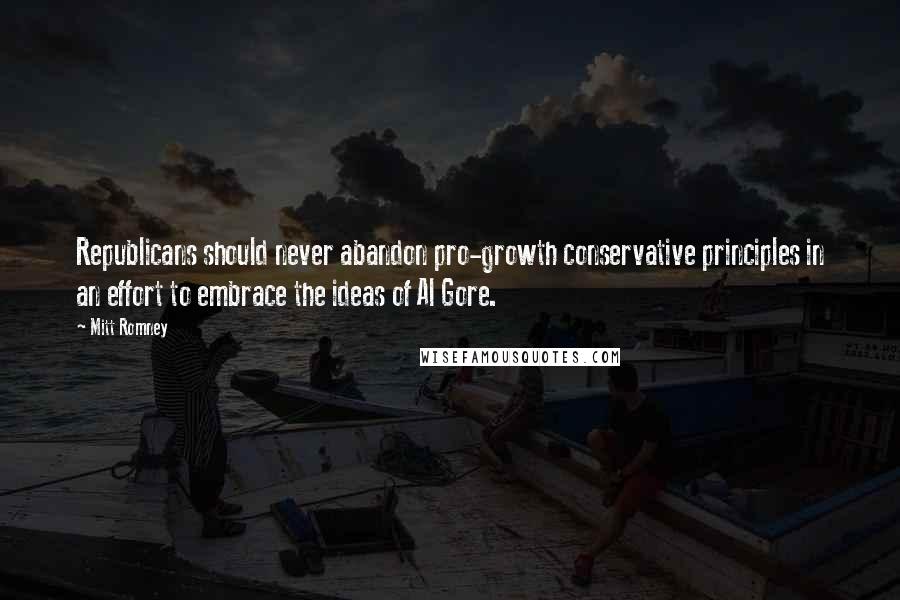 Mitt Romney Quotes: Republicans should never abandon pro-growth conservative principles in an effort to embrace the ideas of Al Gore.