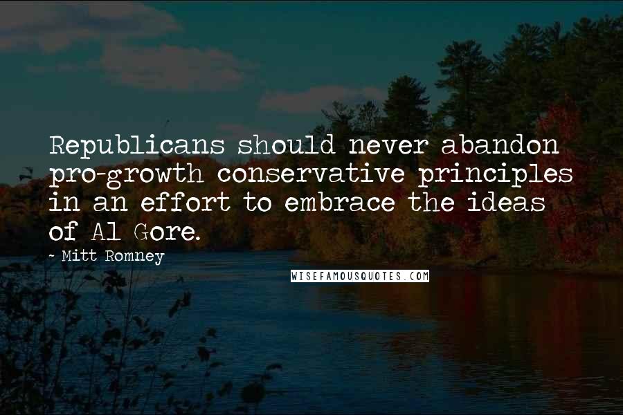 Mitt Romney Quotes: Republicans should never abandon pro-growth conservative principles in an effort to embrace the ideas of Al Gore.