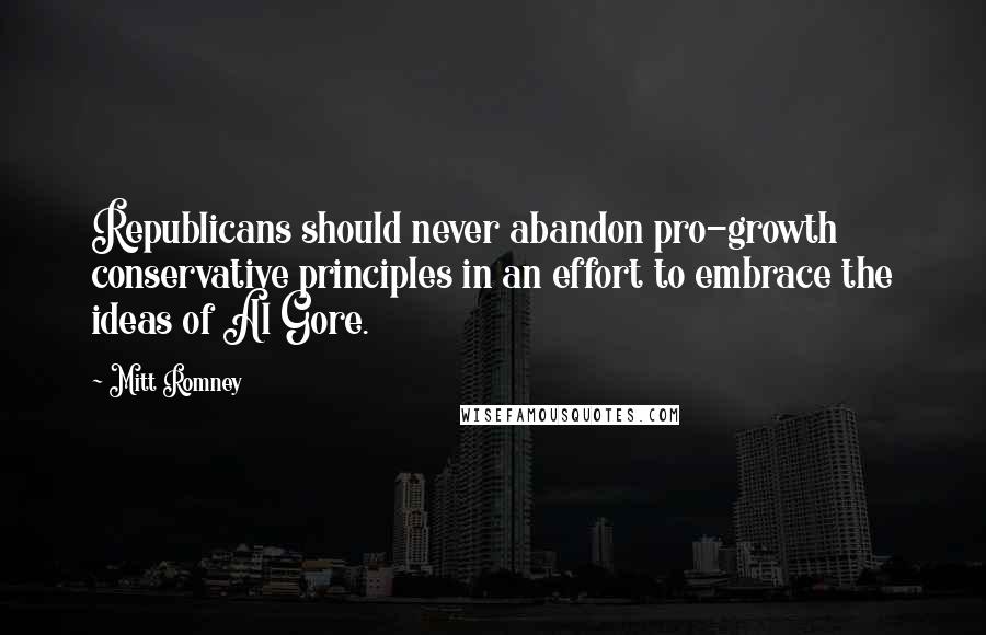 Mitt Romney Quotes: Republicans should never abandon pro-growth conservative principles in an effort to embrace the ideas of Al Gore.