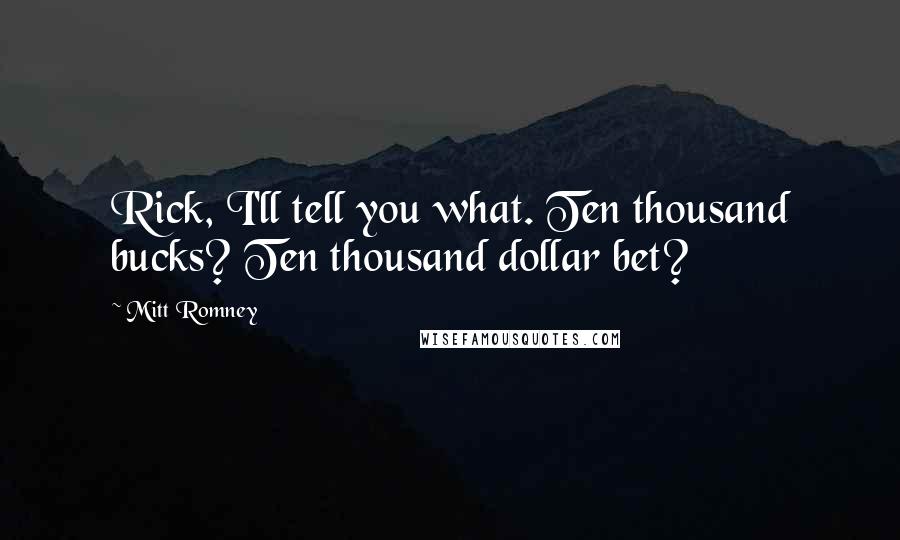 Mitt Romney Quotes: Rick, I'll tell you what. Ten thousand bucks? Ten thousand dollar bet?