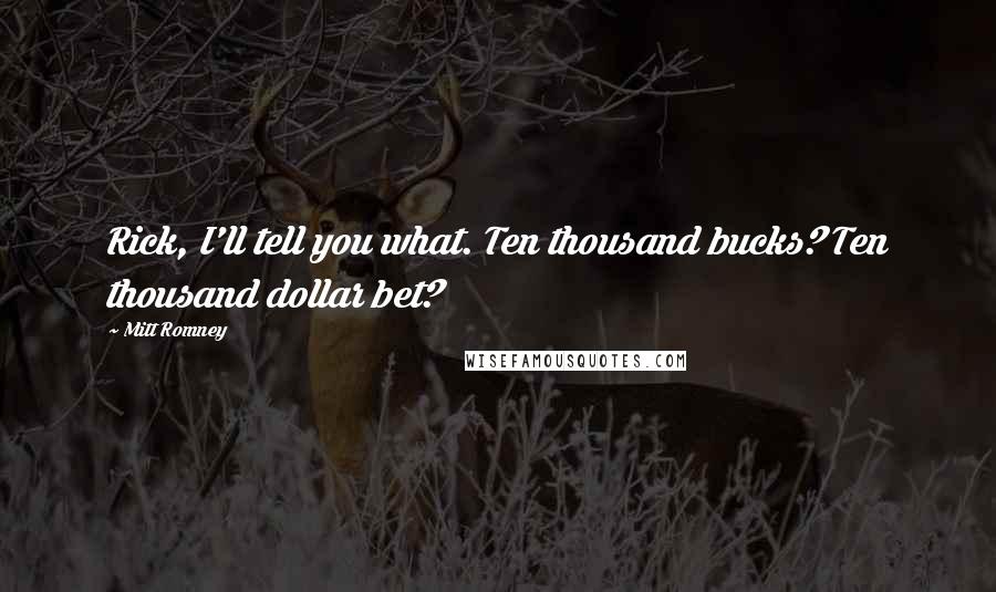 Mitt Romney Quotes: Rick, I'll tell you what. Ten thousand bucks? Ten thousand dollar bet?