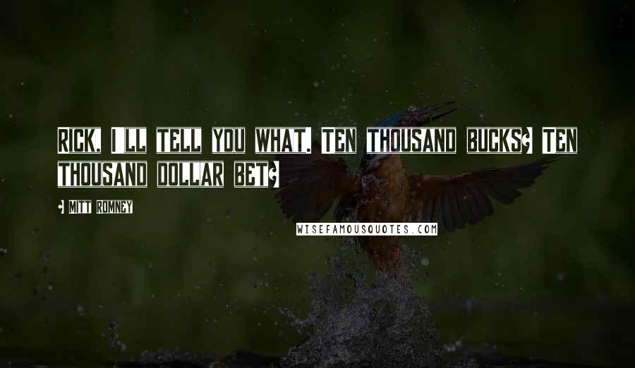 Mitt Romney Quotes: Rick, I'll tell you what. Ten thousand bucks? Ten thousand dollar bet?