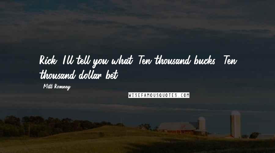 Mitt Romney Quotes: Rick, I'll tell you what. Ten thousand bucks? Ten thousand dollar bet?