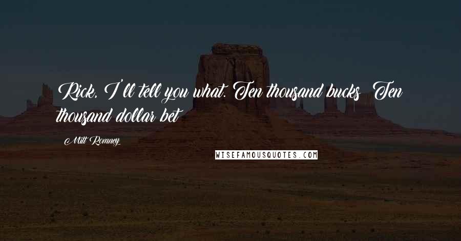 Mitt Romney Quotes: Rick, I'll tell you what. Ten thousand bucks? Ten thousand dollar bet?