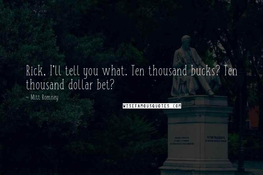 Mitt Romney Quotes: Rick, I'll tell you what. Ten thousand bucks? Ten thousand dollar bet?