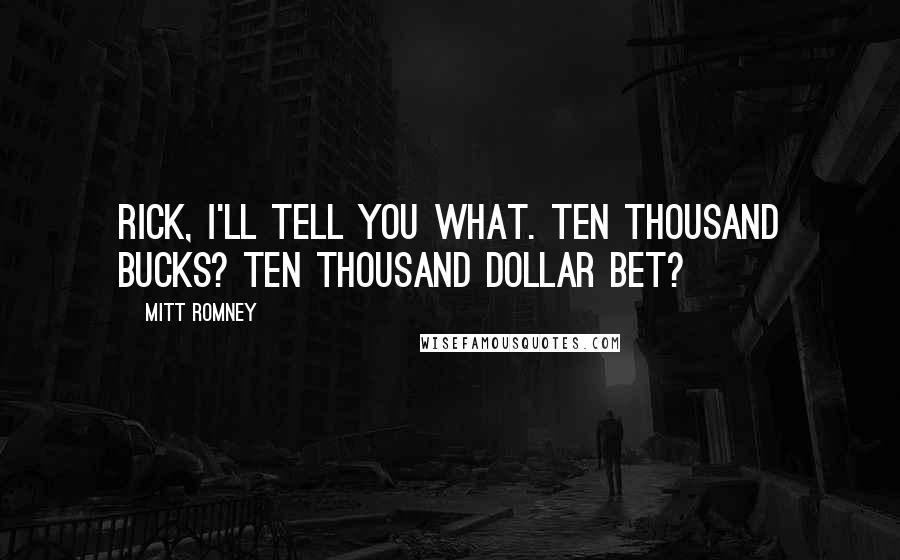 Mitt Romney Quotes: Rick, I'll tell you what. Ten thousand bucks? Ten thousand dollar bet?