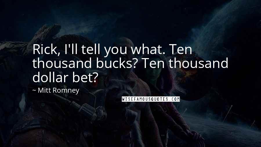Mitt Romney Quotes: Rick, I'll tell you what. Ten thousand bucks? Ten thousand dollar bet?