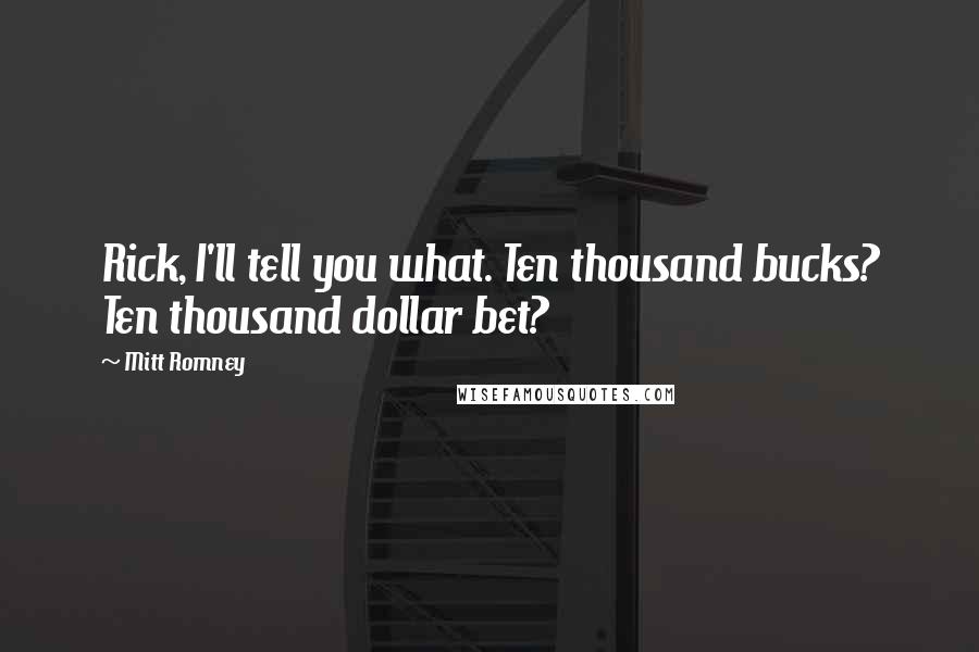 Mitt Romney Quotes: Rick, I'll tell you what. Ten thousand bucks? Ten thousand dollar bet?