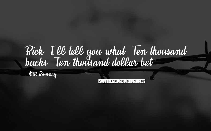 Mitt Romney Quotes: Rick, I'll tell you what. Ten thousand bucks? Ten thousand dollar bet?