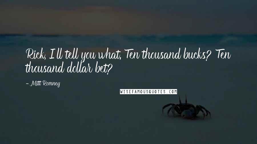 Mitt Romney Quotes: Rick, I'll tell you what. Ten thousand bucks? Ten thousand dollar bet?