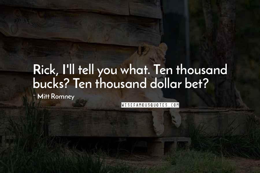 Mitt Romney Quotes: Rick, I'll tell you what. Ten thousand bucks? Ten thousand dollar bet?