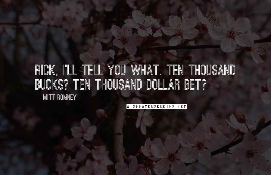 Mitt Romney Quotes: Rick, I'll tell you what. Ten thousand bucks? Ten thousand dollar bet?