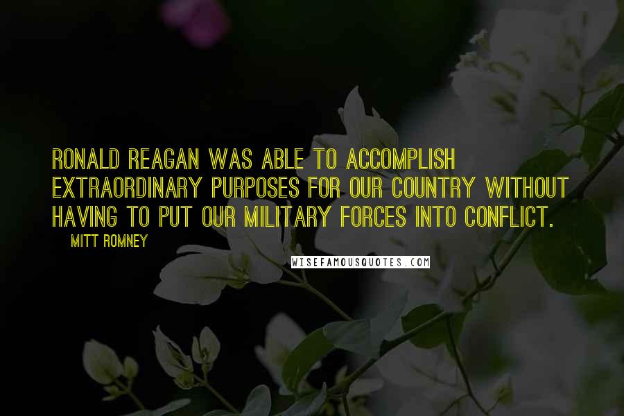 Mitt Romney Quotes: Ronald Reagan was able to accomplish extraordinary purposes for our country without having to put our military forces into conflict.