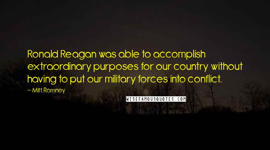 Mitt Romney Quotes: Ronald Reagan was able to accomplish extraordinary purposes for our country without having to put our military forces into conflict.