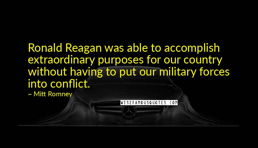 Mitt Romney Quotes: Ronald Reagan was able to accomplish extraordinary purposes for our country without having to put our military forces into conflict.