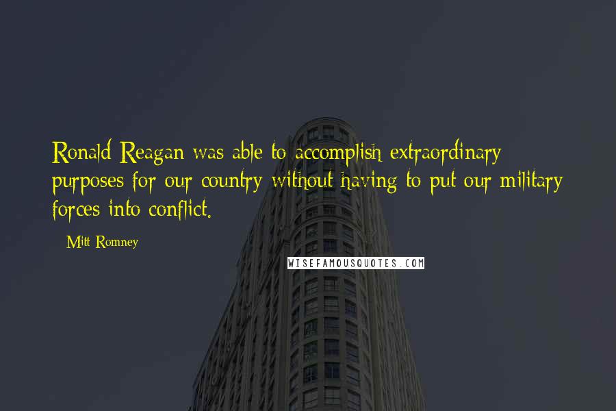 Mitt Romney Quotes: Ronald Reagan was able to accomplish extraordinary purposes for our country without having to put our military forces into conflict.