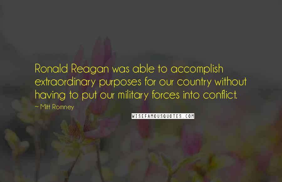 Mitt Romney Quotes: Ronald Reagan was able to accomplish extraordinary purposes for our country without having to put our military forces into conflict.