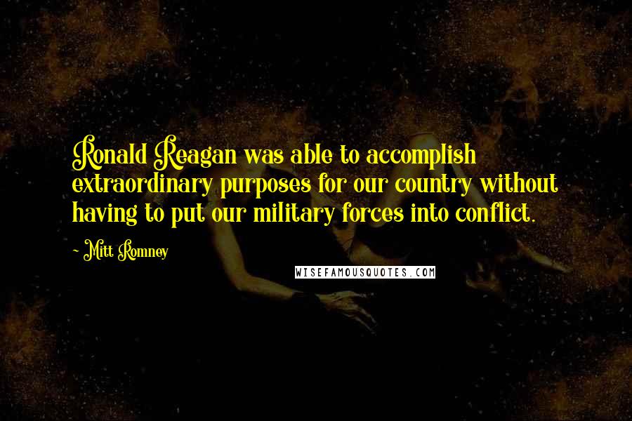 Mitt Romney Quotes: Ronald Reagan was able to accomplish extraordinary purposes for our country without having to put our military forces into conflict.