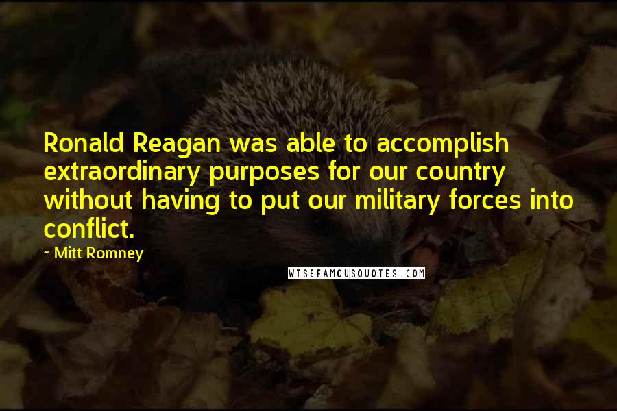Mitt Romney Quotes: Ronald Reagan was able to accomplish extraordinary purposes for our country without having to put our military forces into conflict.