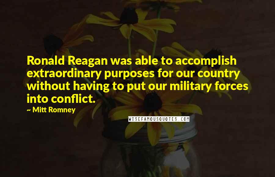 Mitt Romney Quotes: Ronald Reagan was able to accomplish extraordinary purposes for our country without having to put our military forces into conflict.