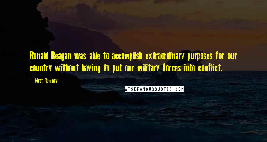 Mitt Romney Quotes: Ronald Reagan was able to accomplish extraordinary purposes for our country without having to put our military forces into conflict.