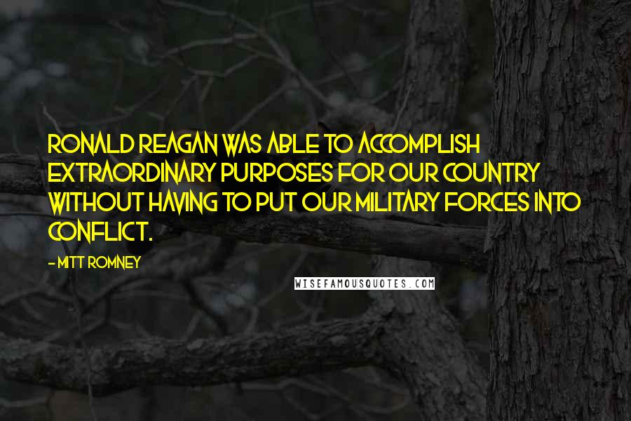 Mitt Romney Quotes: Ronald Reagan was able to accomplish extraordinary purposes for our country without having to put our military forces into conflict.