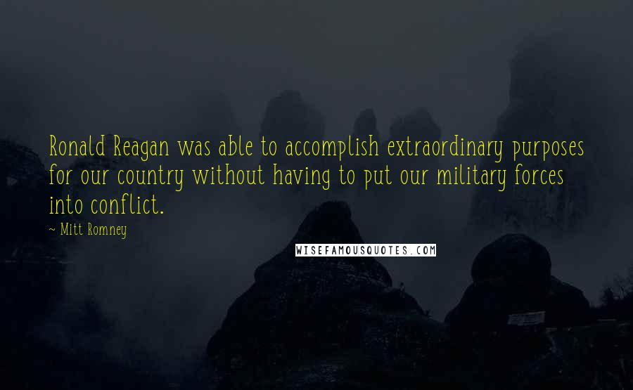 Mitt Romney Quotes: Ronald Reagan was able to accomplish extraordinary purposes for our country without having to put our military forces into conflict.