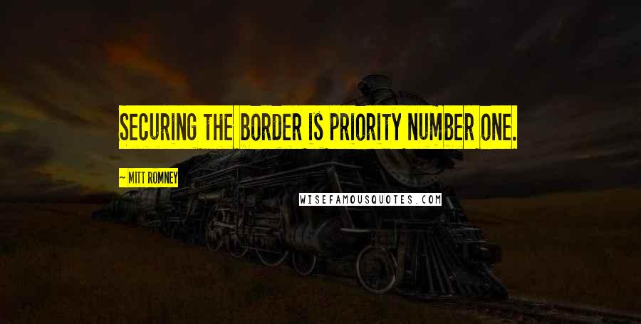 Mitt Romney Quotes: Securing the border is priority number one.