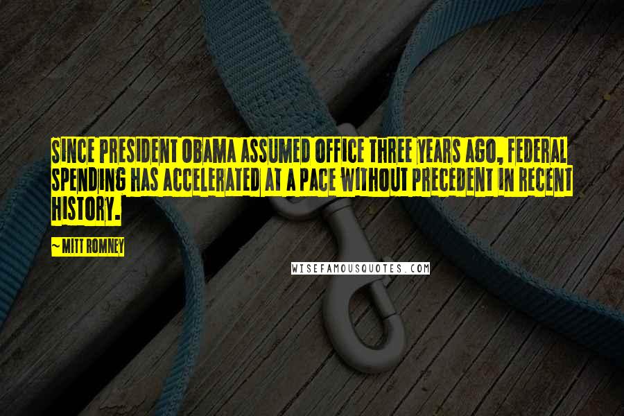 Mitt Romney Quotes: Since President Obama assumed office three years ago, federal spending has accelerated at a pace without precedent in recent history.