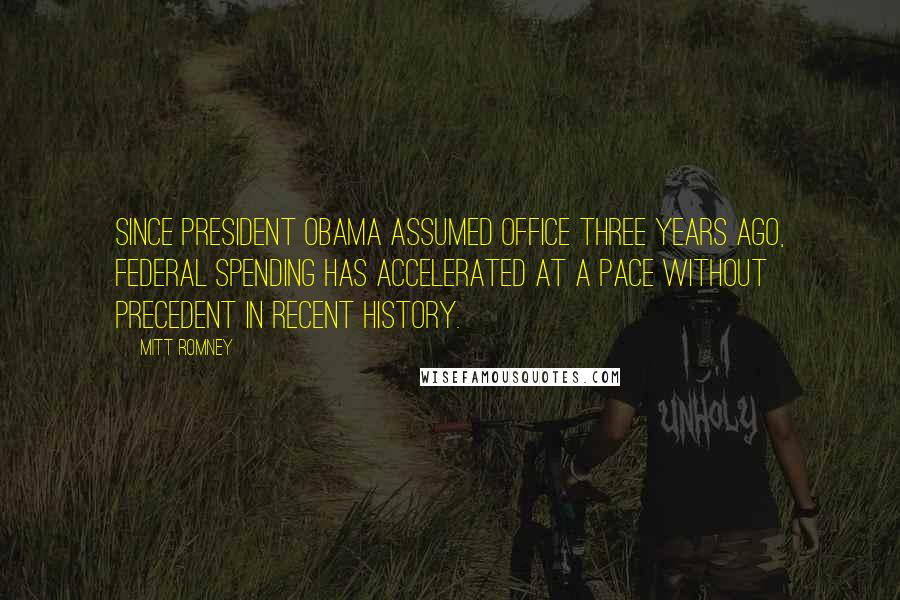 Mitt Romney Quotes: Since President Obama assumed office three years ago, federal spending has accelerated at a pace without precedent in recent history.