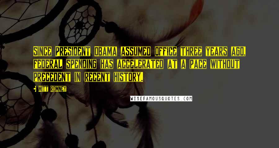 Mitt Romney Quotes: Since President Obama assumed office three years ago, federal spending has accelerated at a pace without precedent in recent history.