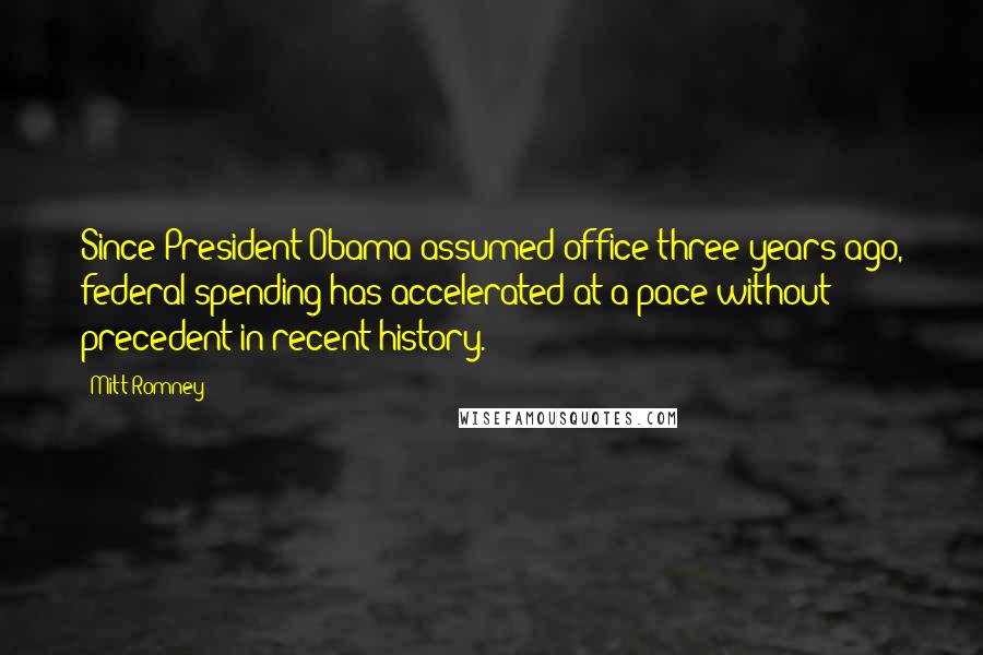 Mitt Romney Quotes: Since President Obama assumed office three years ago, federal spending has accelerated at a pace without precedent in recent history.