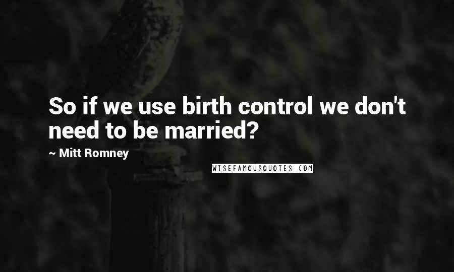 Mitt Romney Quotes: So if we use birth control we don't need to be married?