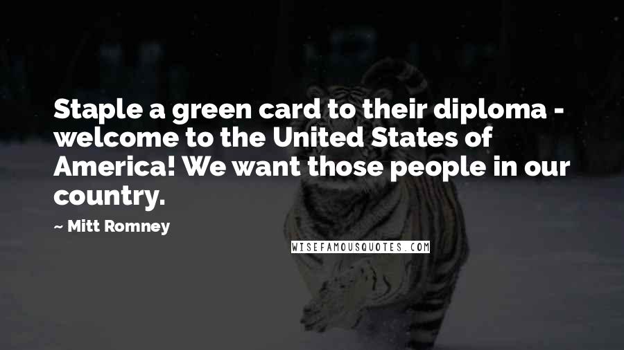 Mitt Romney Quotes: Staple a green card to their diploma - welcome to the United States of America! We want those people in our country.