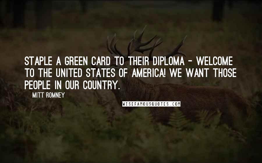 Mitt Romney Quotes: Staple a green card to their diploma - welcome to the United States of America! We want those people in our country.