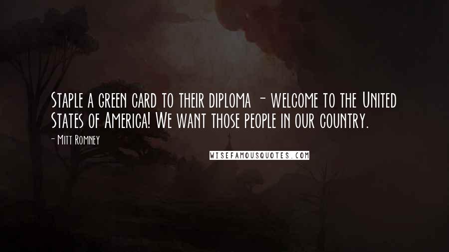 Mitt Romney Quotes: Staple a green card to their diploma - welcome to the United States of America! We want those people in our country.