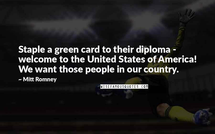 Mitt Romney Quotes: Staple a green card to their diploma - welcome to the United States of America! We want those people in our country.