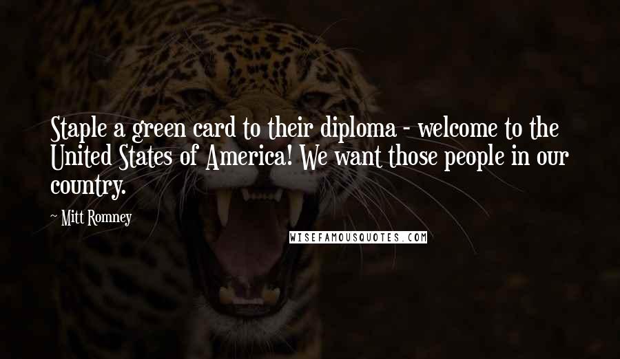 Mitt Romney Quotes: Staple a green card to their diploma - welcome to the United States of America! We want those people in our country.