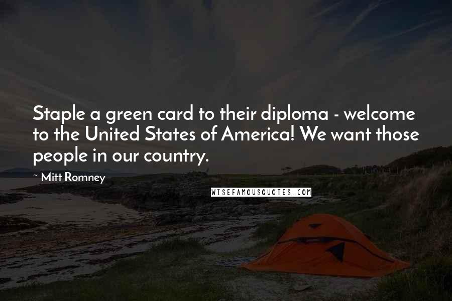 Mitt Romney Quotes: Staple a green card to their diploma - welcome to the United States of America! We want those people in our country.