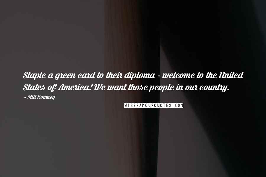 Mitt Romney Quotes: Staple a green card to their diploma - welcome to the United States of America! We want those people in our country.