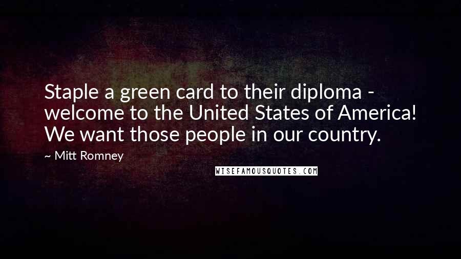 Mitt Romney Quotes: Staple a green card to their diploma - welcome to the United States of America! We want those people in our country.