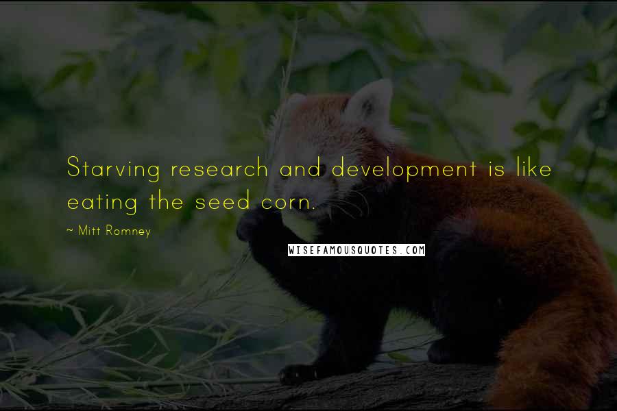 Mitt Romney Quotes: Starving research and development is like eating the seed corn.