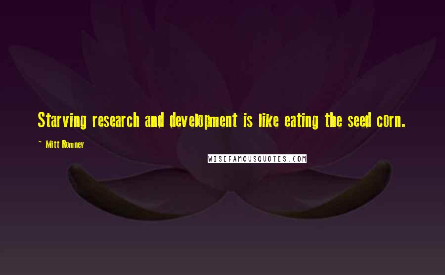 Mitt Romney Quotes: Starving research and development is like eating the seed corn.