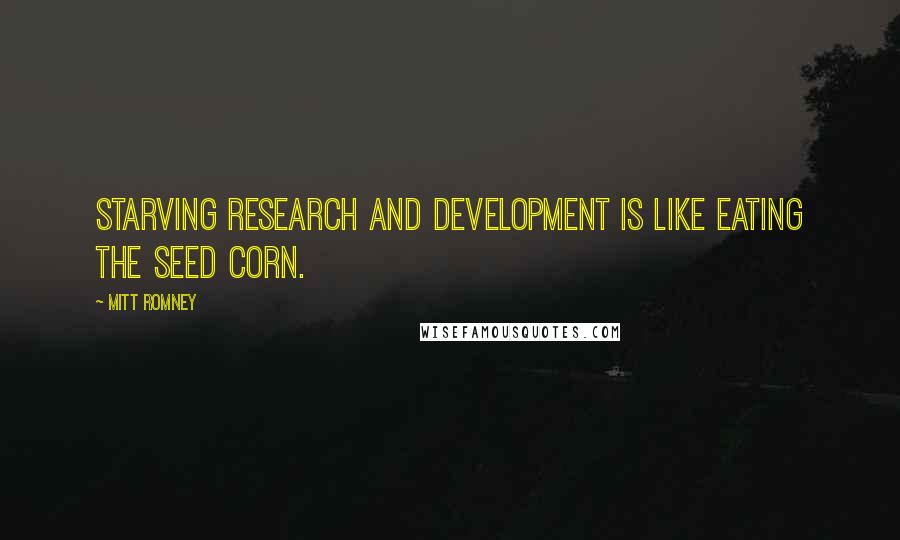 Mitt Romney Quotes: Starving research and development is like eating the seed corn.