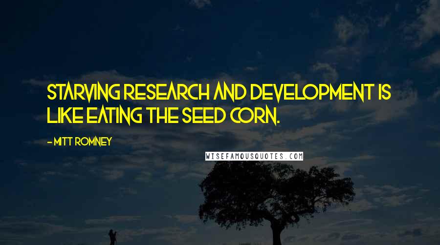 Mitt Romney Quotes: Starving research and development is like eating the seed corn.