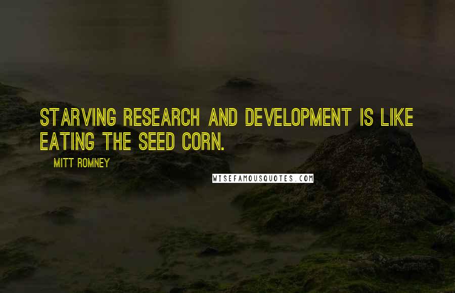 Mitt Romney Quotes: Starving research and development is like eating the seed corn.