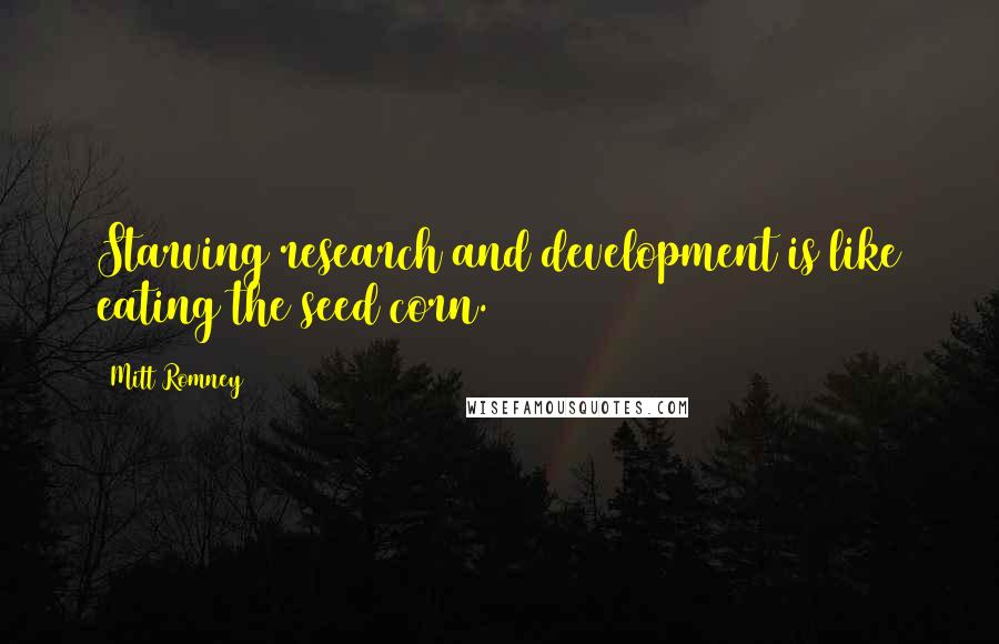 Mitt Romney Quotes: Starving research and development is like eating the seed corn.