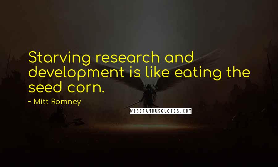 Mitt Romney Quotes: Starving research and development is like eating the seed corn.