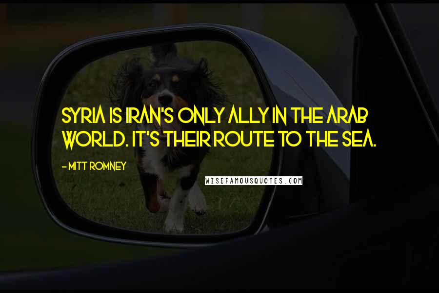 Mitt Romney Quotes: Syria is Iran's only ally in the Arab world. It's their route to the sea.