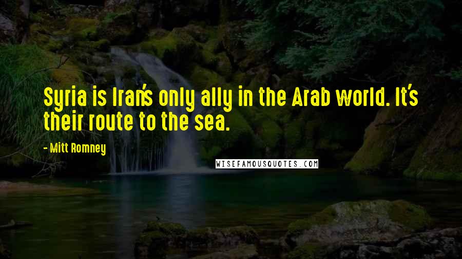 Mitt Romney Quotes: Syria is Iran's only ally in the Arab world. It's their route to the sea.